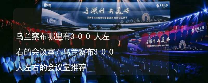 乌兰察布哪里有300人左右的会议室？乌兰察布300人左右的会议室推荐_2