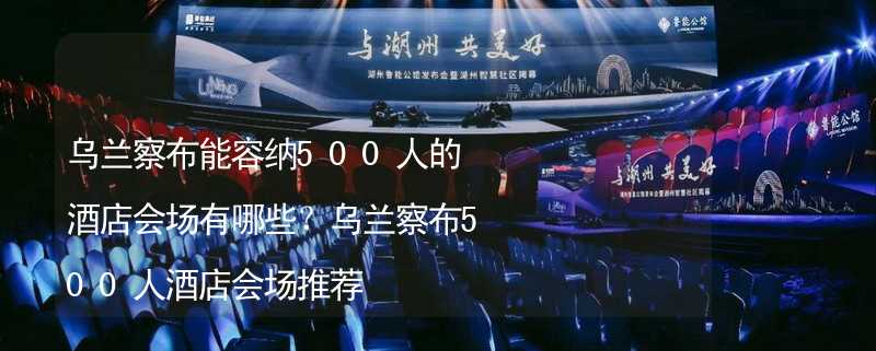 乌兰察布能容纳500人的酒店会场有哪些？乌兰察布500人酒店会场推荐_1