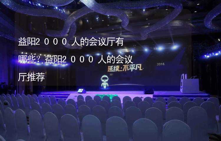 益阳2000人的会议厅有哪些？益阳2000人的会议厅推荐_2