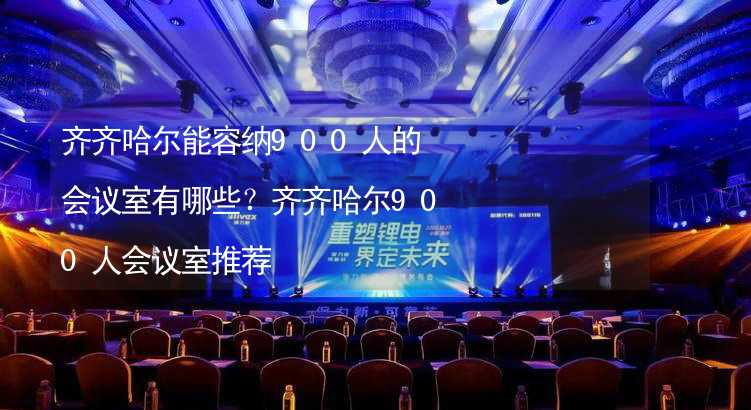 齐齐哈尔能容纳900人的会议室有哪些？齐齐哈尔900人会议室推荐_1