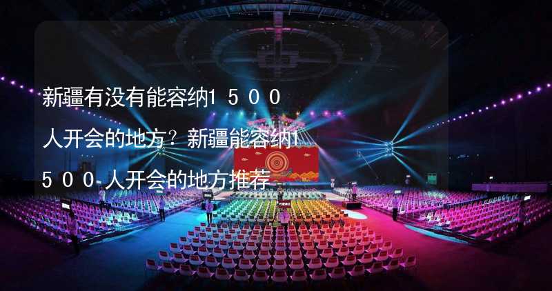 新疆有没有能容纳1500人开会的地方？新疆能容纳1500人开会的地方推荐