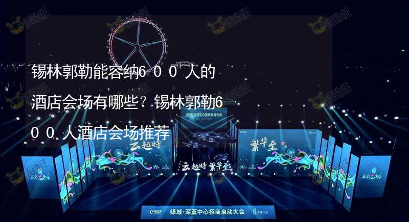 锡林郭勒能容纳600人的酒店会场有哪些？锡林郭勒600人酒店会场推荐