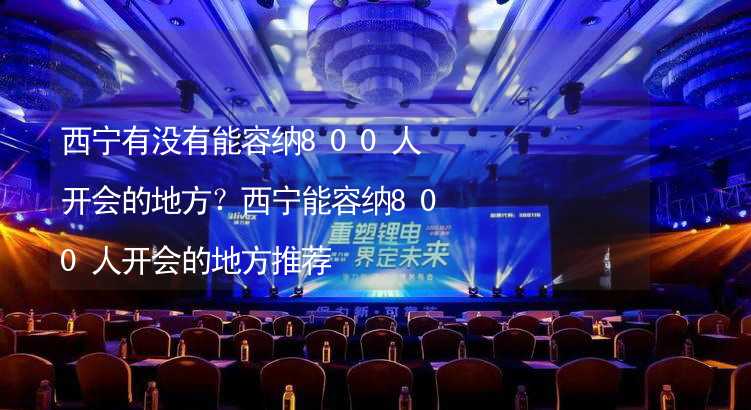 西宁有没有能容纳800人开会的地方？西宁能容纳800人开会的地方推荐_1