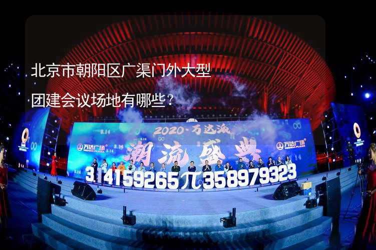 北京市朝阳区广渠门外大型团建会议场地有哪些？