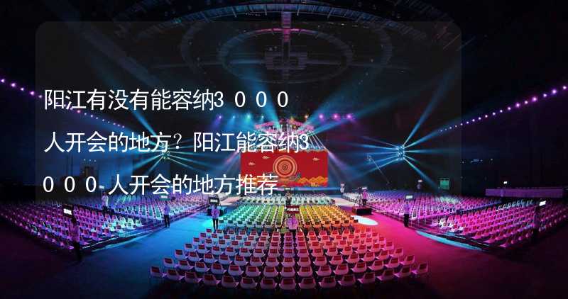 阳江有没有能容纳3000人开会的地方？阳江能容纳3000人开会的地方推荐