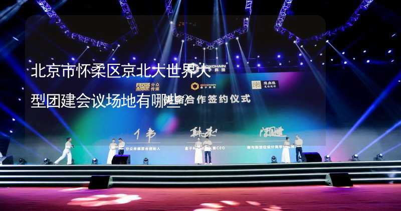 北京市怀柔区京北大世界大型团建会议场地有哪些？