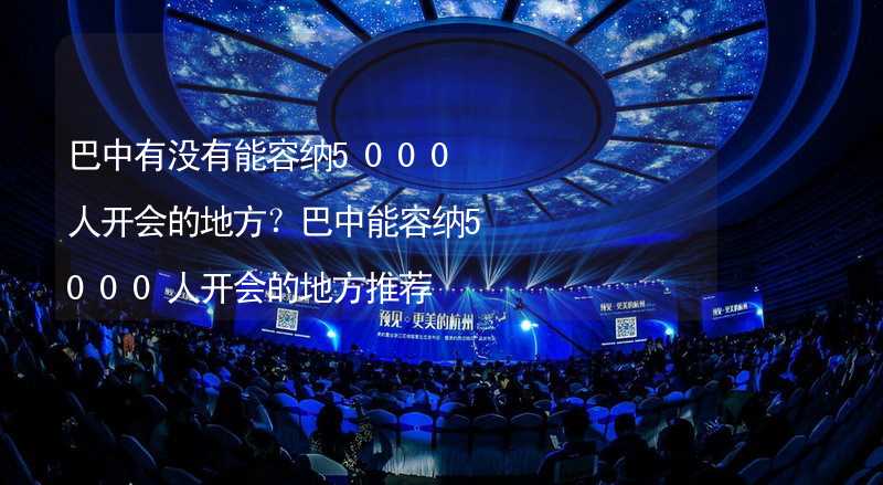 巴中有没有能容纳5000人开会的地方？巴中能容纳5000人开会的地方推荐_1