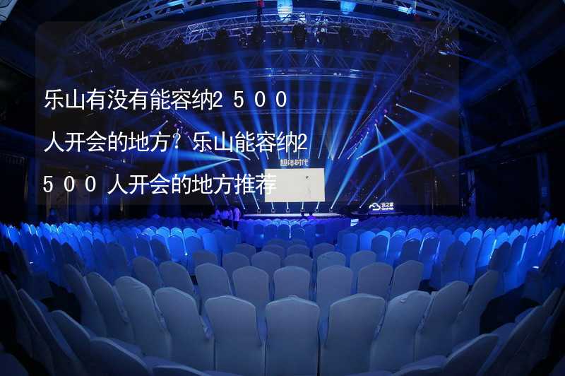 乐山有没有能容纳2500人开会的地方？乐山能容纳2500人开会的地方推荐_1