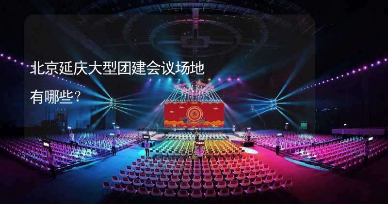 北京延庆大型团建会议场地有哪些？