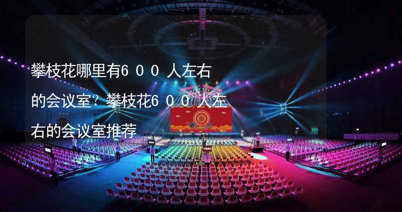 攀枝花哪里有600人左右的会议室？攀枝花600人左右的会议室推荐_2