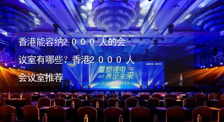 香港能容纳2000人的会议室有哪些？香港2000人会议室推荐