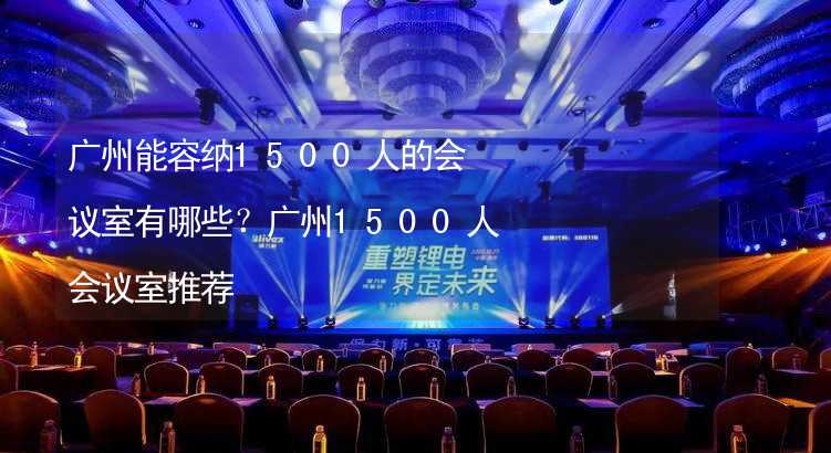 广州能容纳1500人的会议室有哪些？广州1500人会议室推荐_2