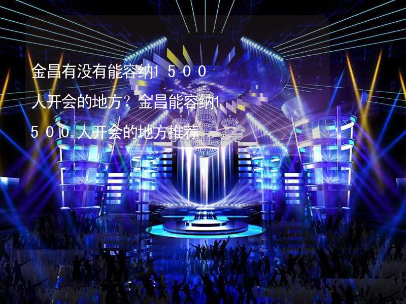 金昌有没有能容纳1500人开会的地方？金昌能容纳1500人开会的地方推荐_2