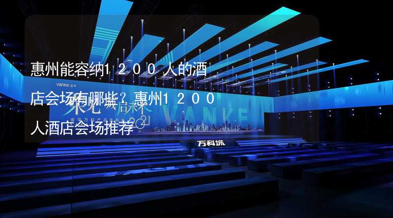 惠州能容纳1200人的酒店会场有哪些？惠州1200人酒店会场推荐