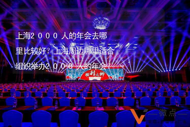 上海2000人的年会去哪里比较好？上海周边哪里适合组织举办2000人的年会？