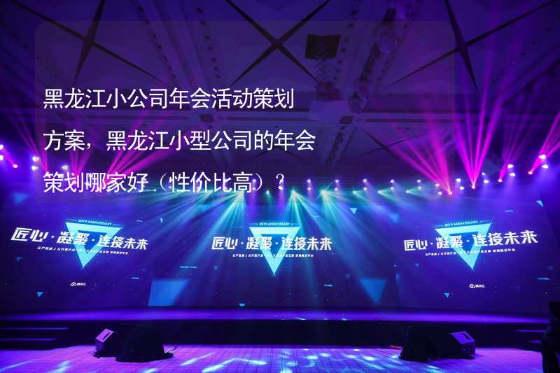 黑龙江小公司年会活动策划方案，黑龙江小型公司的年会策划哪家好（性价比高）？