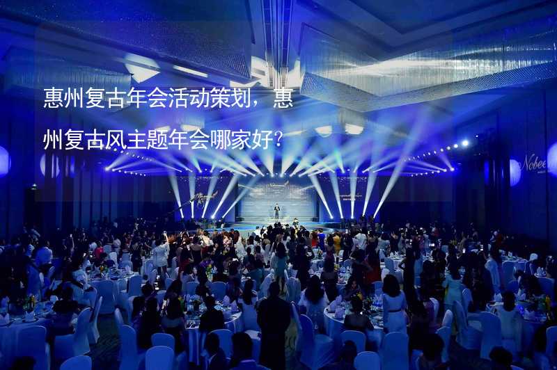 惠州复古年会活动策划，惠州复古风主题年会哪家好？