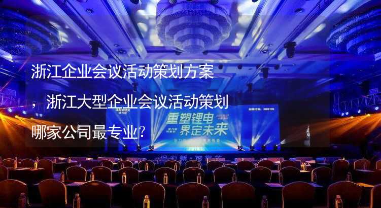 浙江企业会议活动策划方案，浙江大型企业会议活动策划哪家公司最专业？