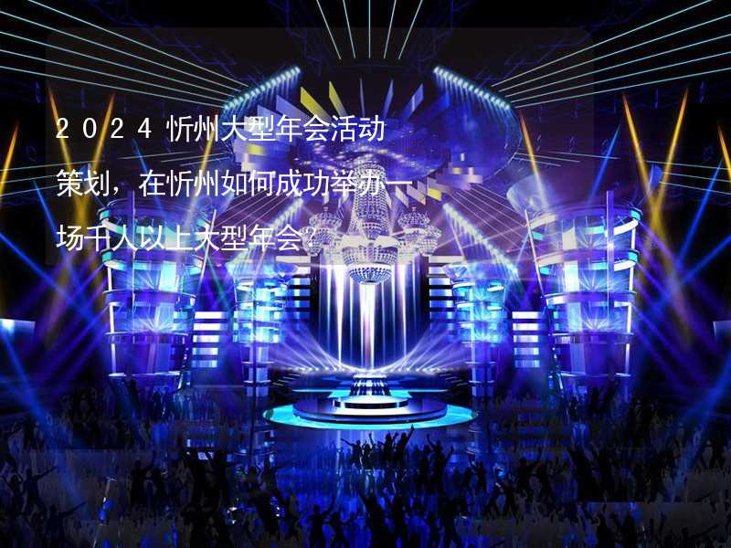 2024忻州大型年会活动策划，在忻州如何成功举办一场千人以上大型年会？