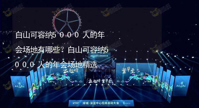 白山可容纳5000人的年会场地有哪些？白山可容纳5000人的年会场地精选_2