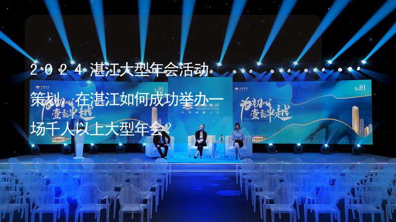 2024湛江大型年会活动策划，在湛江如何成功举办一场千人以上大型年会？