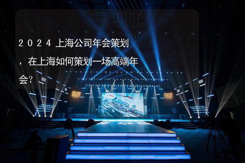 2024上海公司年会策划，在上海如何策划一场高端年会？