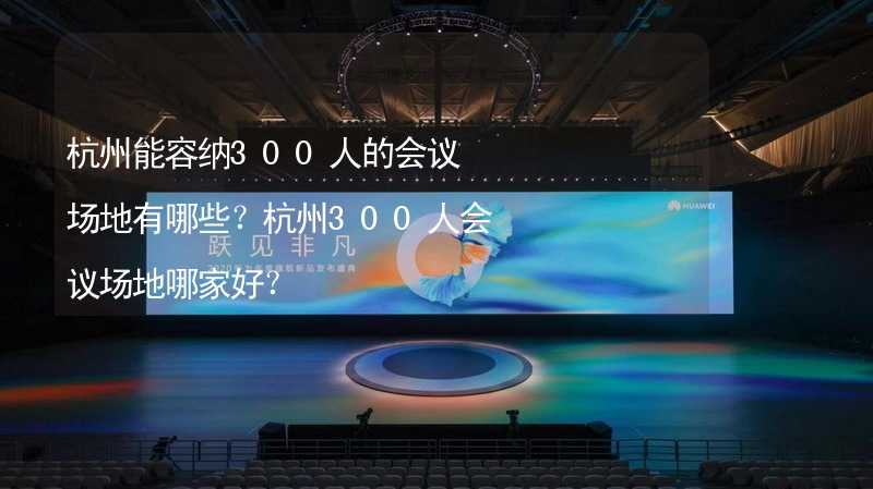 杭州能容纳300人的会议场地有哪些？杭州300人会议场地哪家好？