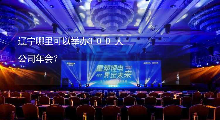 辽宁哪里可以举办300人公司年会？_1