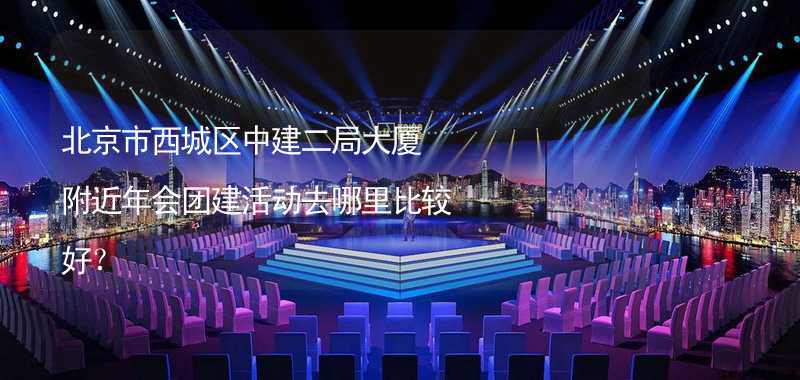 北京市西城区中建二局大厦附近年会团建活动去哪里比较好？