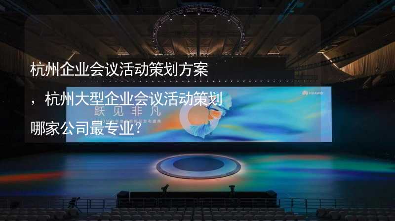 杭州企业会议活动策划方案，杭州大型企业会议活动策划哪家公司最专业？