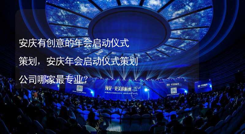 安庆有创意的年会启动仪式策划，安庆年会启动仪式策划公司哪家最专业？