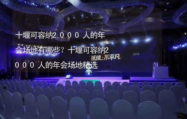 十堰可容纳2000人的年会场地有哪些？十堰可容纳2000人的年会场地精选_1