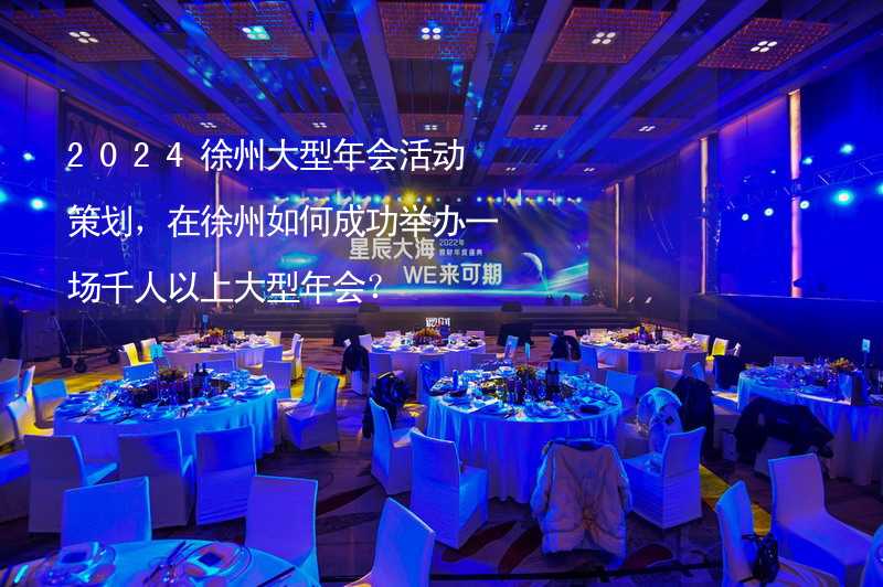 2024徐州大型年会活动策划，在徐州如何成功举办一场千人以上大型年会？