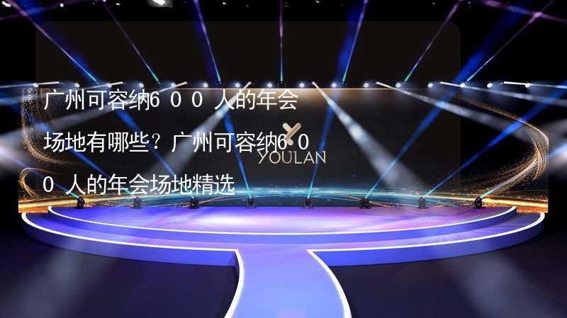 广州可容纳600人的年会场地有哪些？广州可容纳600人的年会场地精选_2