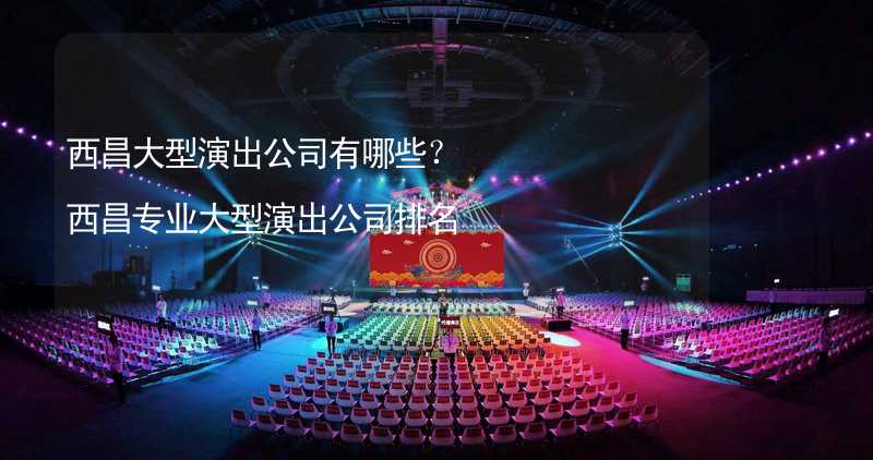 西昌大型演出公司有哪些？西昌专业大型演出公司排名