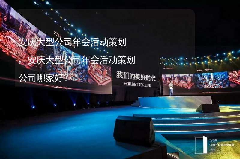 安庆大型公司年会活动策划，安庆大型公司年会活动策划公司哪家好？