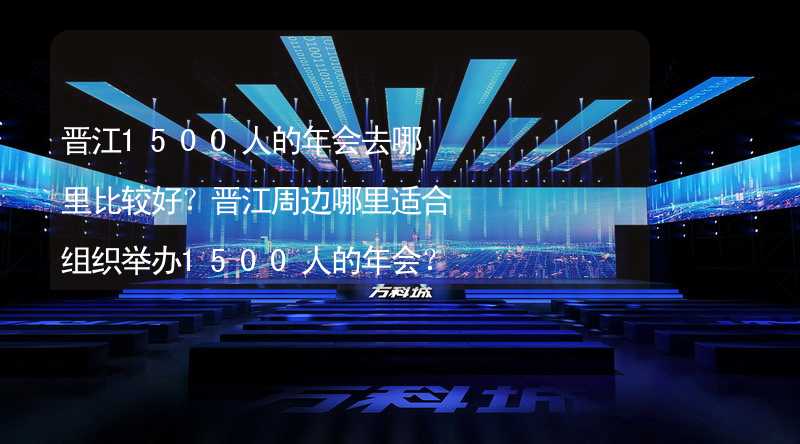 晋江1500人的年会去哪里比较好？晋江周边哪里适合组织举办1500人的年会？