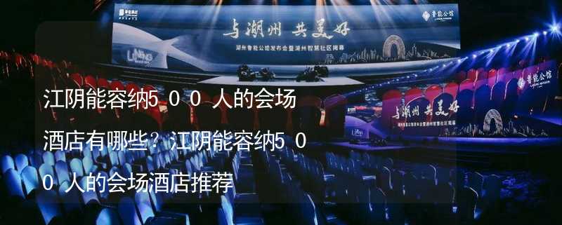 江阴能容纳500人的会场酒店有哪些？江阴能容纳500人的会场酒店推荐