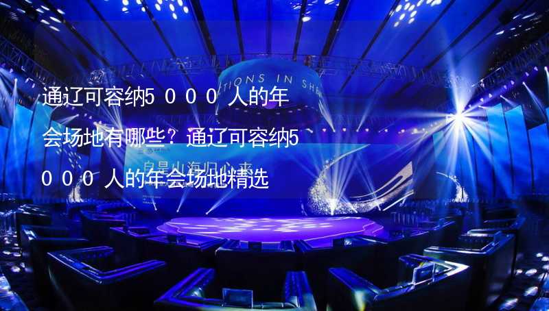 通遼可容納5000人的年會(huì)場地有哪些？通遼可容納5000人的年會(huì)場地精選_2