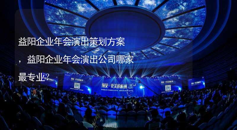 益阳企业年会演出策划方案，益阳企业年会演出公司哪家最专业？_2