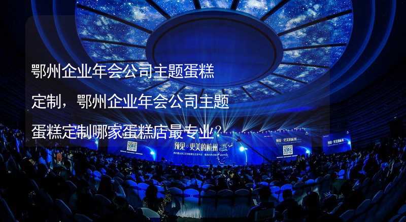 鄂州企业年会公司主题蛋糕定制，鄂州企业年会公司主题蛋糕定制哪家蛋糕店最专业？_2