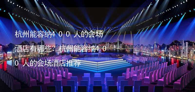 杭州能容纳400人的会场酒店有哪些？杭州能容纳400人的会场酒店推荐
