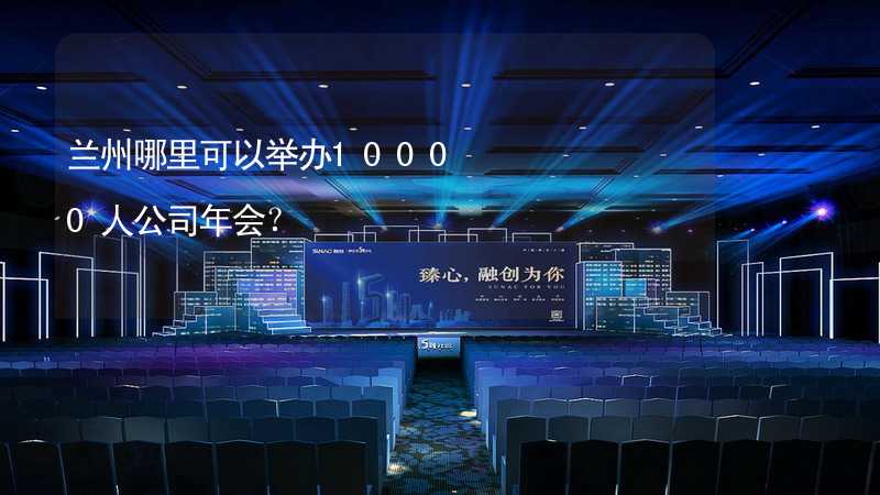 兰州哪里可以举办10000人公司年会？_2