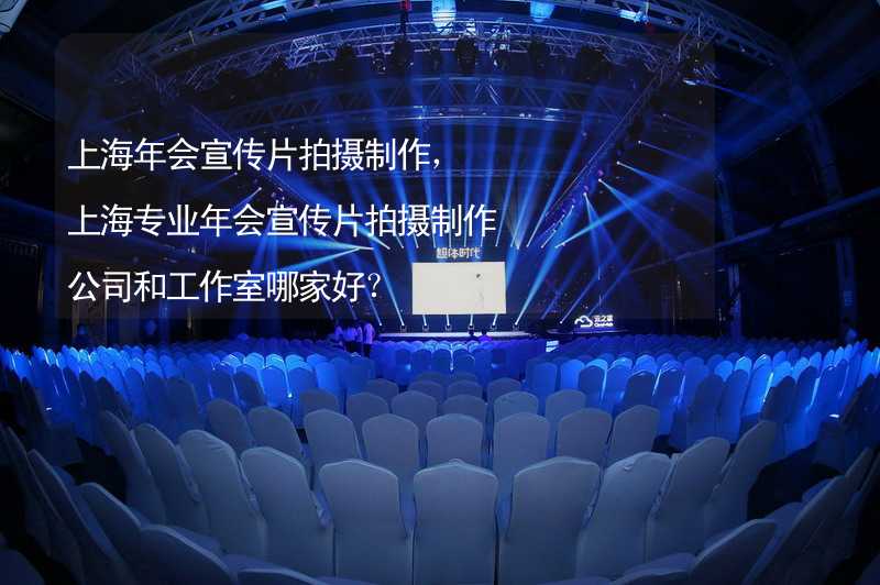 上海年会宣传片拍摄制作，上海专业年会宣传片拍摄制作公司和工作室哪家好？