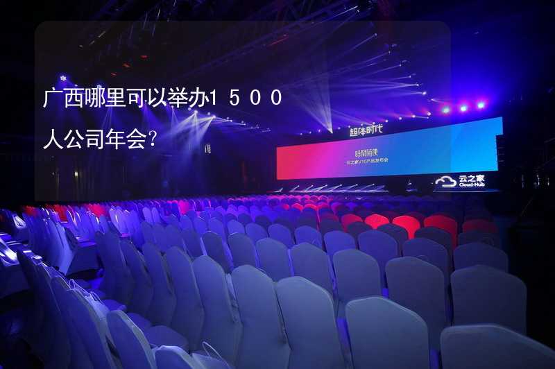 广西哪里可以举办1500人公司年会？_2