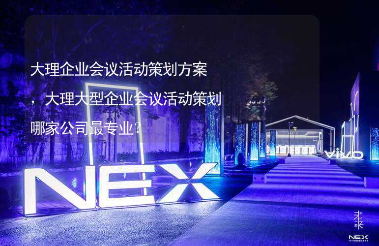 大理企业会议活动策划方案，大理大型企业会议活动策划哪家公司最专业？_2