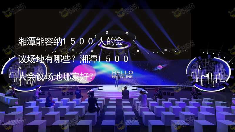 湘潭能容纳1500人的会议场地有哪些？湘潭1500人会议场地哪家好？