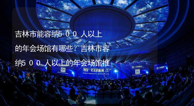 吉林市能容纳500人以上的年会场馆有哪些？吉林市容纳500人以上的年会场馆推荐_2