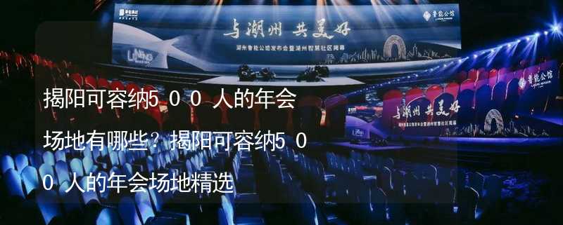 揭阳可容纳500人的年会场地有哪些？揭阳可容纳500人的年会场地精选_2