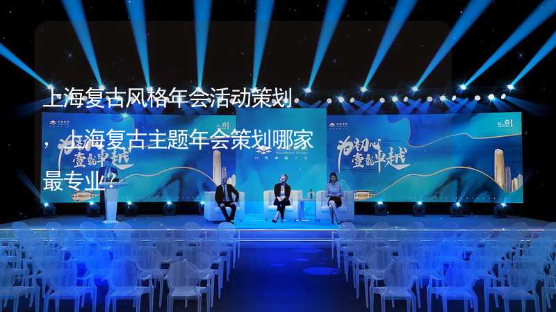 上海复古风格年会活动策划，上海复古主题年会策划哪家最专业？